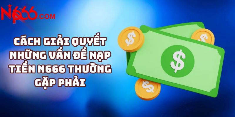 Cách giải quyết những vấn đề nạp tiền N666 thường gặp phải