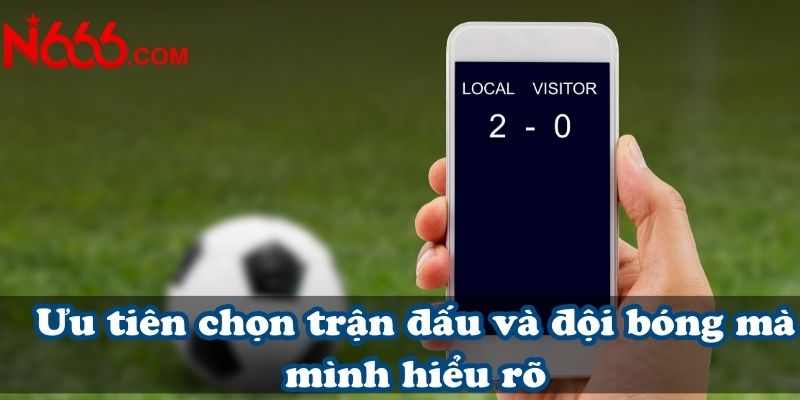 Ưu tiên chọn trận đấu và đội bóng mà mình hiểu rõ