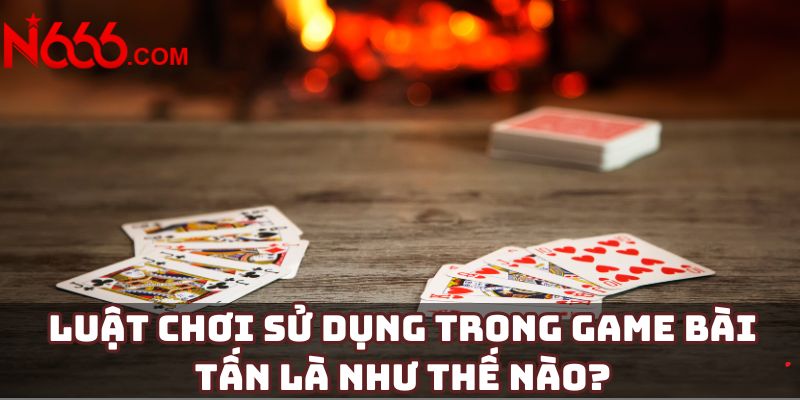 Luật chơi sử dụng trong game bài tấn là như thế nào?