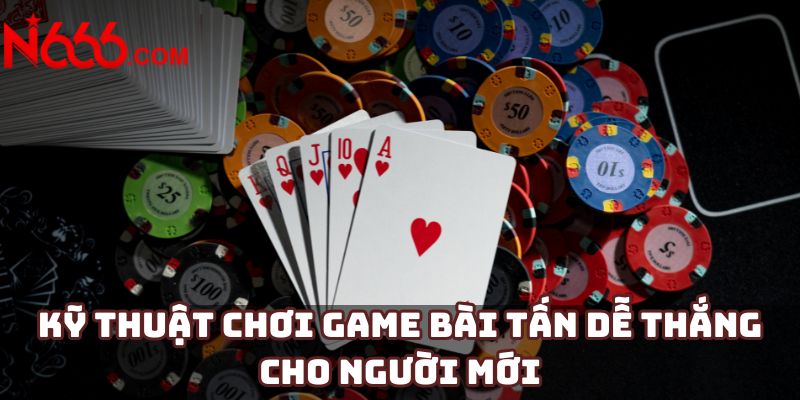 Kỹ thuật chơi game bài tấn dễ thắng cho người mới