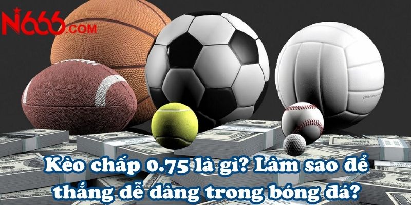 Kèo chấp 0.75 là gì? Làm sao để thắng dễ dàng trong bóng đá?