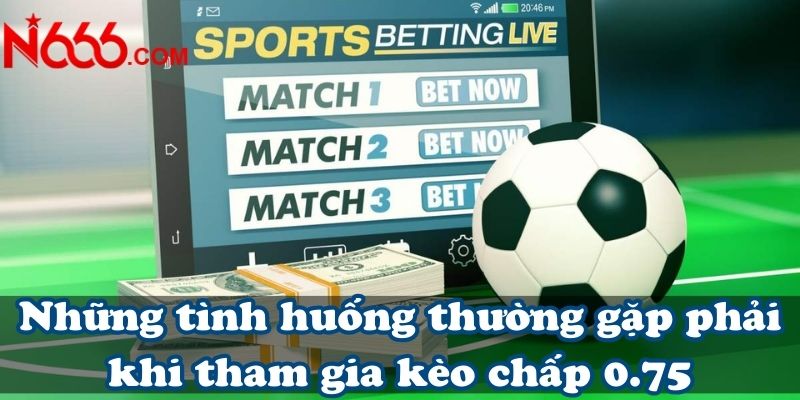 Những tình huống thường gặp phải khi tham gia kèo chấp 0.75