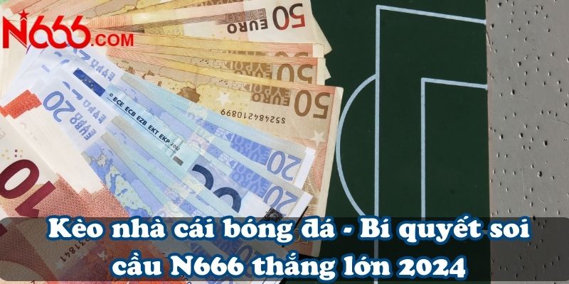 Kèo nhà cái bóng đá - Bí quyết soi cầu N666 thắng lớn 2024