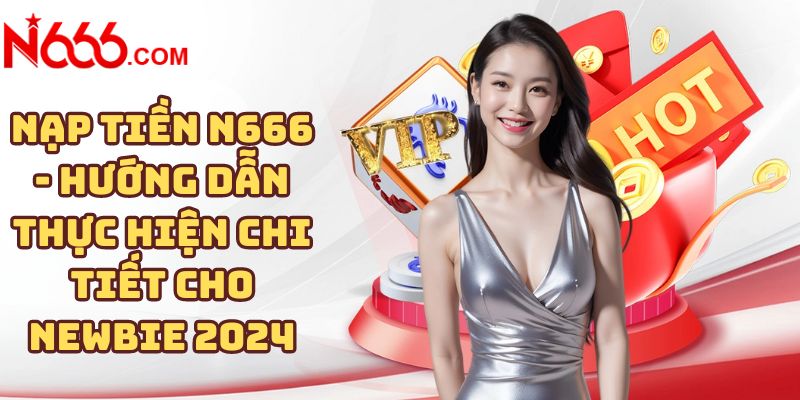 Nạp tiền N666 - Hướng dẫn thực hiện chi tiết cho Newbie 2024