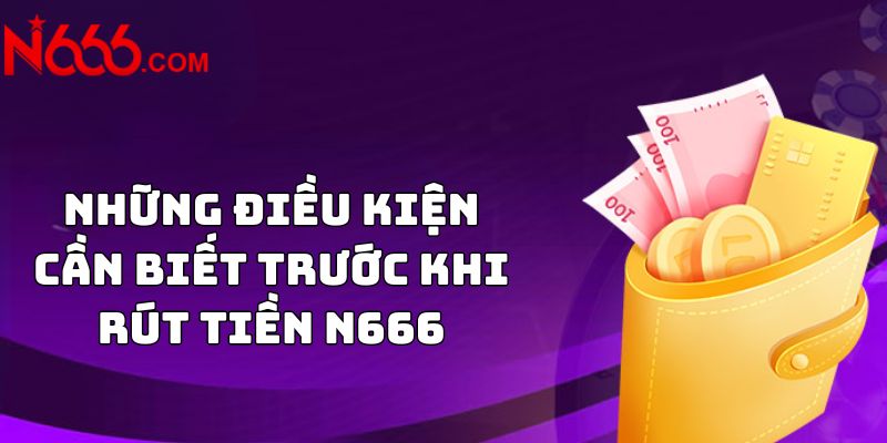 Những điều kiện cần biết trước khi rút tiền N666