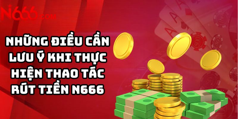 Những điều cần lưu ý khi thực hiện thao tác rút tiền N666