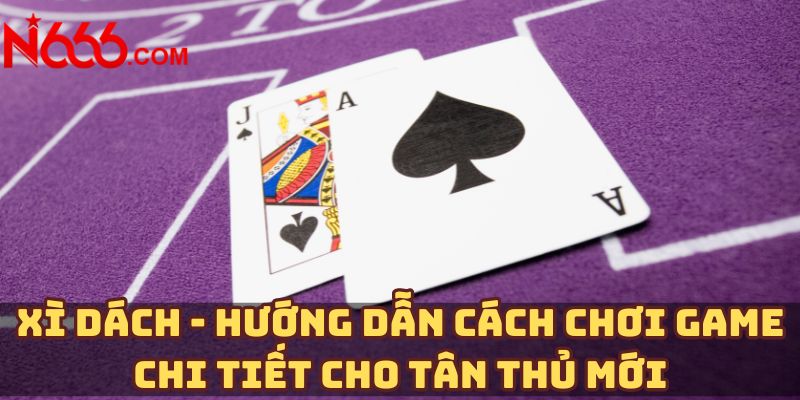 Xì dách - Hướng dẫn cách chơi game chi tiết cho tân thủ mới